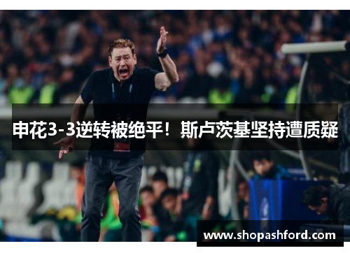 申花3-3逆转被绝平！斯卢茨基坚持遭质疑